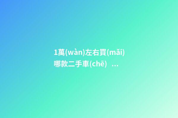 1萬(wàn)左右買(mǎi)哪款二手車(chē)？這幾款便宜又省心，學(xué)生黨也能買(mǎi)得起！